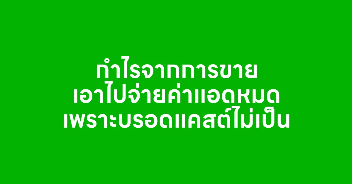 กำไรจากการขาย เอาไปจ่ายค่าแอดหมด เพราะบรอดแคสต์ไม่เป็น