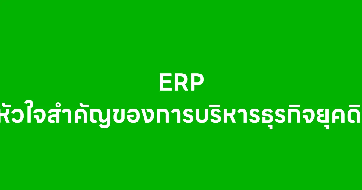 ERP เป็นหัวใจสำคัญของการบริหารธุรกิจยุคดิจิทัล