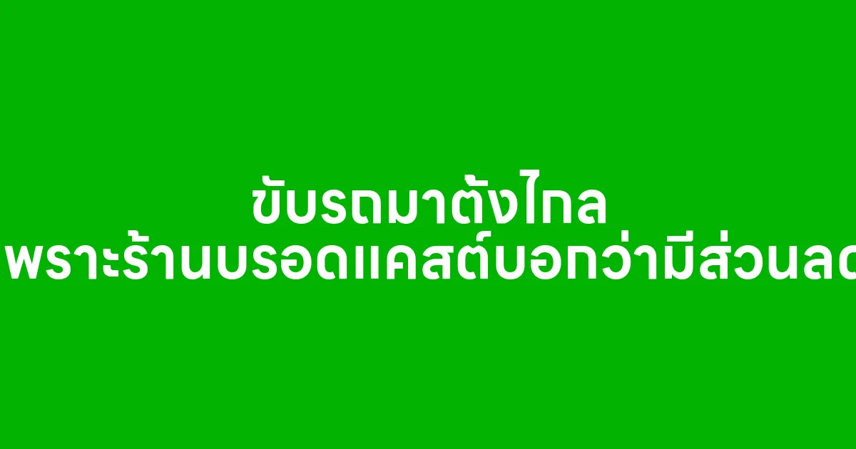 ขับรถมาตั้งไกล เพราะร้านบรอดแคสต์บอกว่ามีส่วนลด