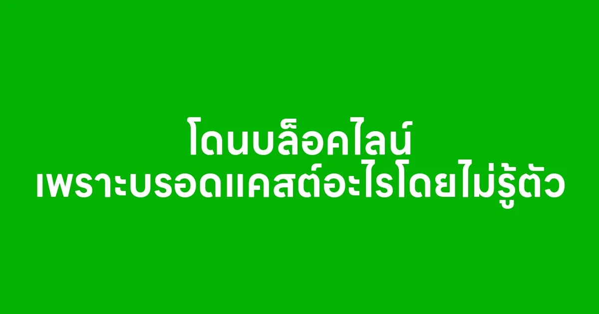 โดนบล็อคไลน์ เพราะบรอดแคสต์อะไรโดยไม่รู้ตัว