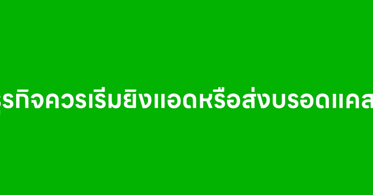 เริ่มต้นทำธุรกิจควรเริ่มยิงแอดหรือส่งบรอดแคสต์ดีกว่ากัน